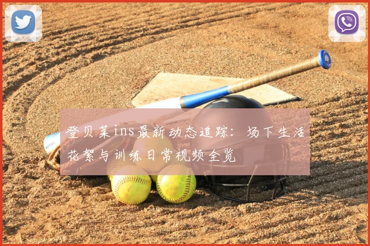 登贝莱ins最新动态追踪：场下生活花絮与训练日常视频全览