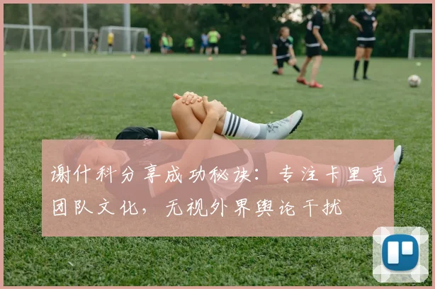 谢什科分享成功秘诀:专注卡里克团队文化,无视外界舆论干扰