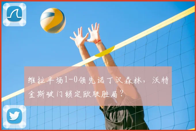 维拉半场1-0领先诺丁汉森林，沃特金斯破门锁定欧联胜局？
