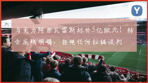马竞为阿尔瓦雷斯标价5亿欧元！转会底线明确，拒绝任何拉锯谈判