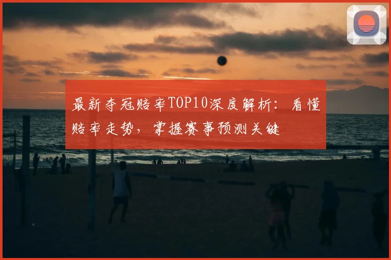 最新夺冠赔率TOP10深度解析：看懂赔率走势，掌握赛事预测关键