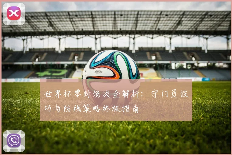 世界杯零封场次全解析：守门员技巧与防线策略终极指南