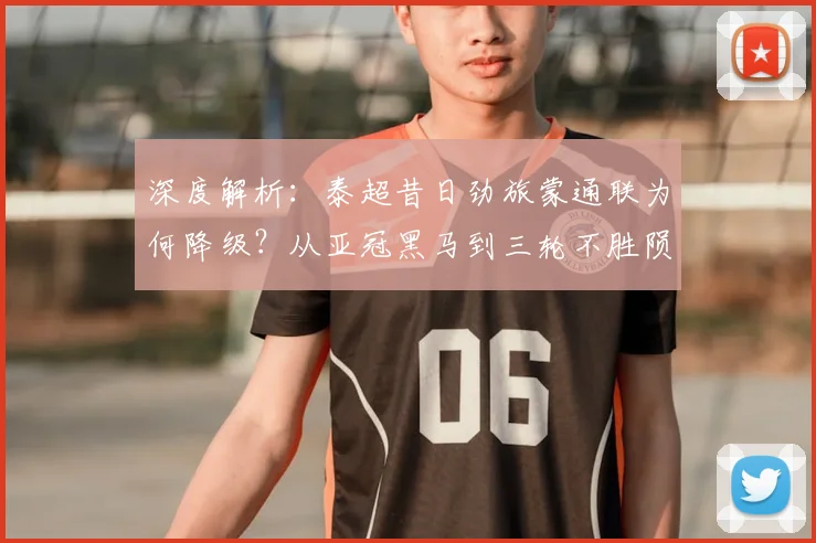 深度解析：泰超昔日劲旅蒙通联为何降级？从亚冠黑马到三轮不胜陨落