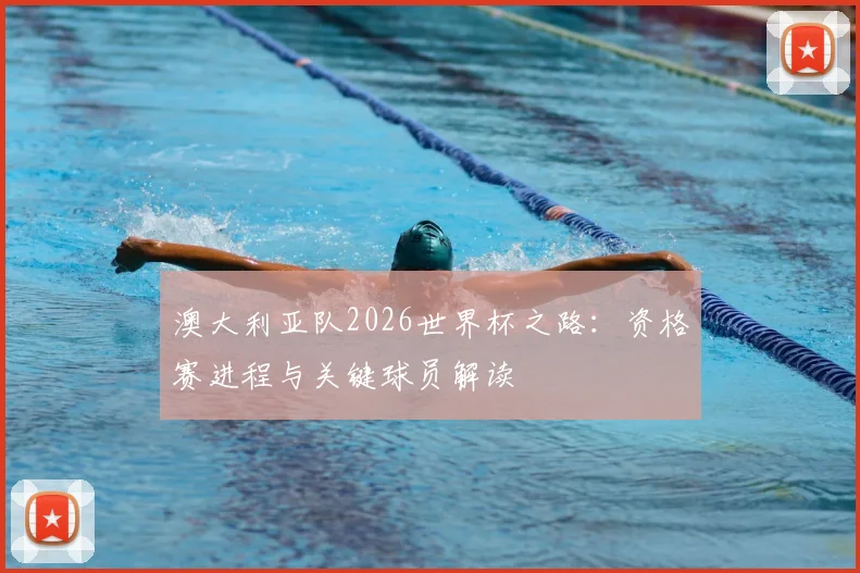 澳大利亚队2026世界杯之路：资格赛进程与关键球员解读