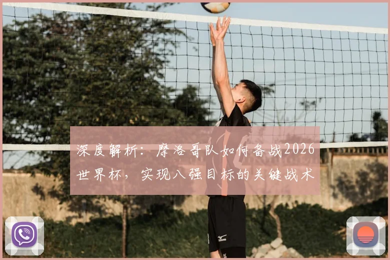深度解析:摩洛哥队如何备战2026世界杯,实现八强目标的关键战术与人员配置
