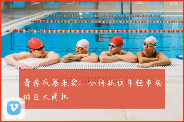 青春风暴来袭：如何抓住年轻市场的巨大商机