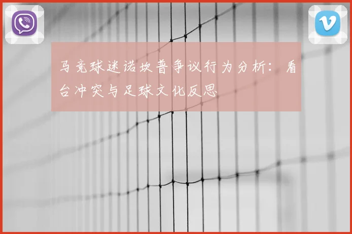 马竞球迷诺坎普争议行为分析：看台冲突与足球文化反思