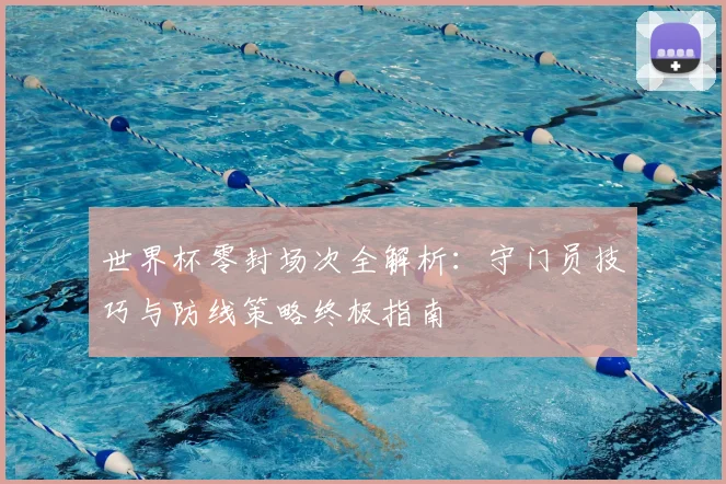 世界杯零封场次全解析:守门员技巧与防线策略终极指南