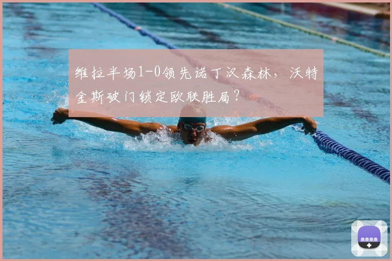 维拉半场1-0领先诺丁汉森林，沃特金斯破门锁定欧联胜局？