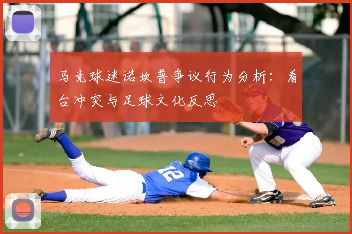 马竞球迷诺坎普争议行为分析：看台冲突与足球文化反思