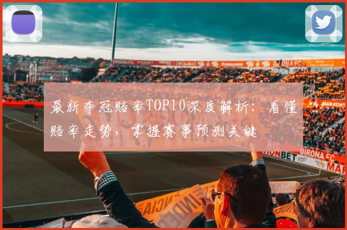 最新夺冠赔率TOP10深度解析:看懂赔率走势,掌握赛事预测关键